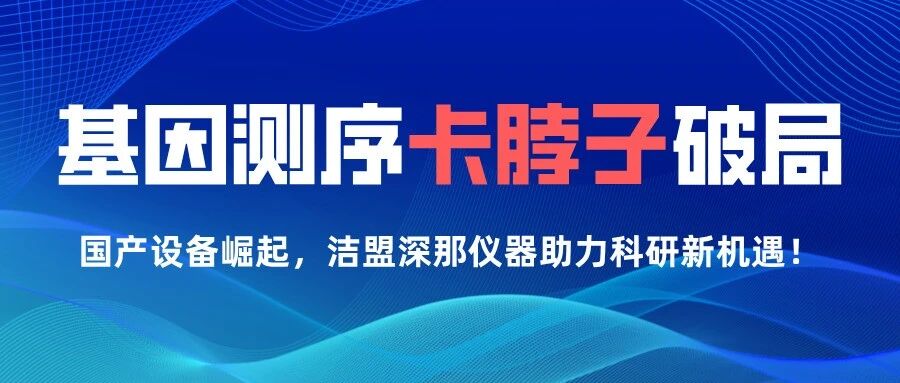 基因测序&ldquo;卡脖子&rdquo;破局！中国实验室急需的国产力量已悄然崛起